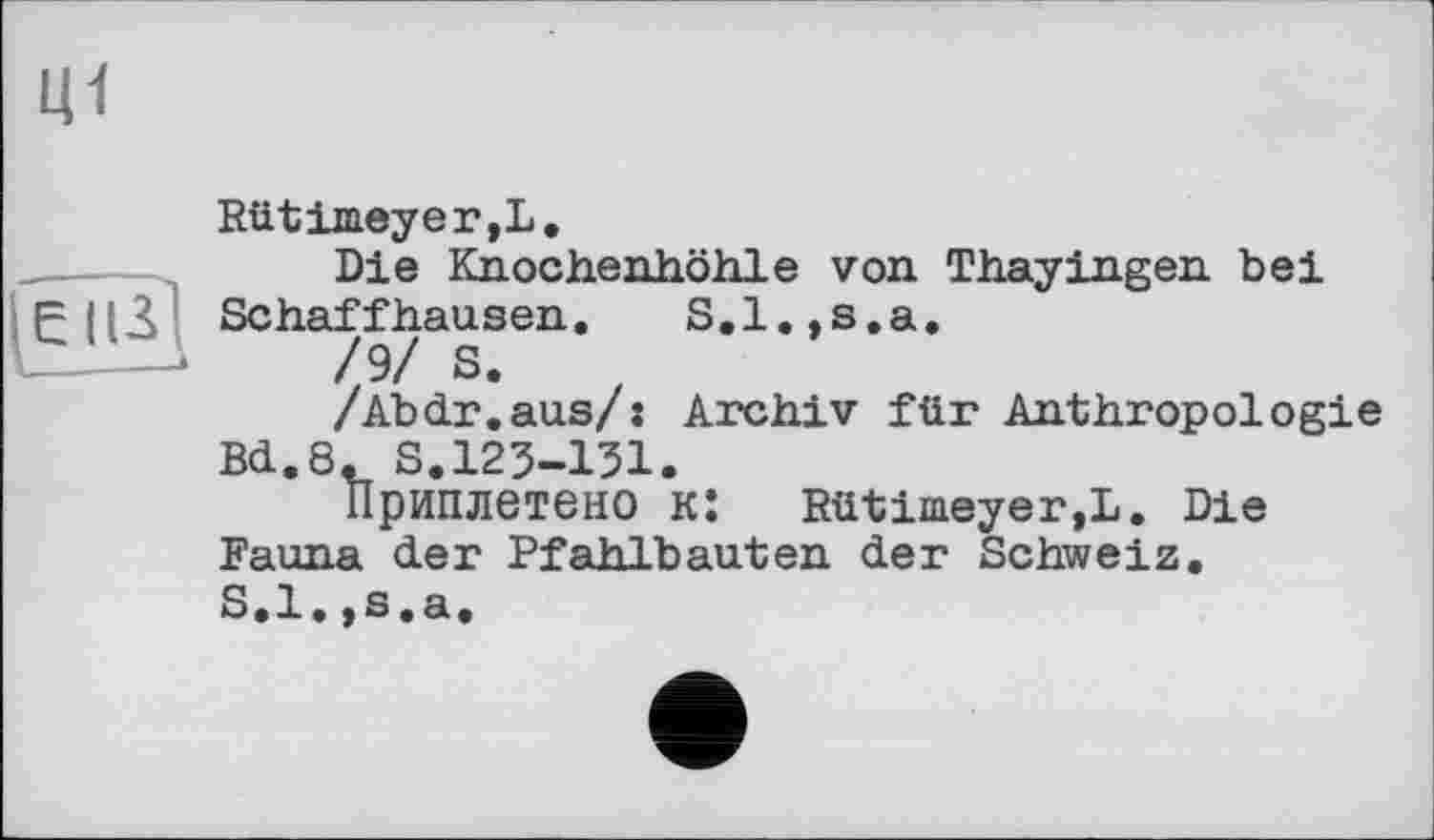 ﻿Rütimeyer,L.
Die Knochenhöhle von Thayingen bei Schaffhausen. S.l.,s.a.
/9/ S. z
/Abdr.aus/: Archiv für Anthropologie Bd.8. S.123-131.
Приплетено KJ Rütinieyer,L. Die Fauna der Pfahlbauten der Schweiz. S.l.»s,a.